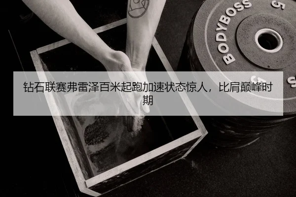 钻石联赛弗雷泽百米起跑加速状态惊人，比肩巅峰时期